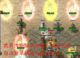 武易传奇登录失败?如何快速解决登录问题与畅玩攻略? 武易传奇登录失败?如何快速解决登录问题与畅玩攻略?