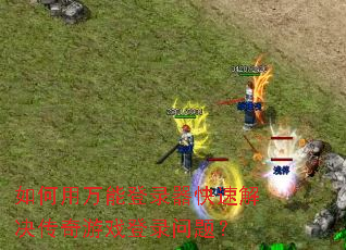 如何用万能登录器快速解决传奇游戏登录问题? 如何用万能登录器快速解决传奇游戏登录问题?