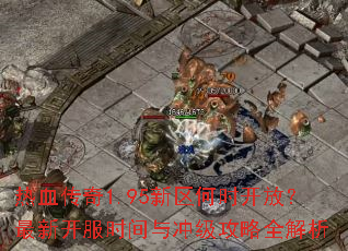 热血传奇1.95新区何时开放?最新开服时间与冲级攻略全解析 热血传奇1.95新区何时开放?最新开服时间与冲级攻略全解析