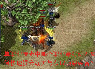 单职业传奇中哪个职业最好玩?如何快速提升战力与获取顶级装备? 单职业传奇中哪个职业最好玩?如何快速提升战力与获取顶级装备?
