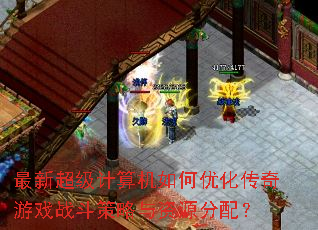 最新超级计算机如何优化传奇游戏战斗策略与资源分配? 最新超级计算机如何优化传奇游戏战斗策略与资源分配?