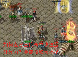 如何在毒王传奇中快速提升战力?免费攻略大揭秘 如何在毒王传奇中快速提升战力?免费攻略大揭秘