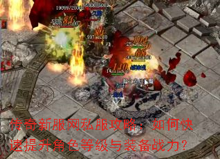 传奇新服网私服攻略:如何快速提升角色等级与装备战力? 传奇新服网私服攻略:如何快速提升角色等级与装备战力?