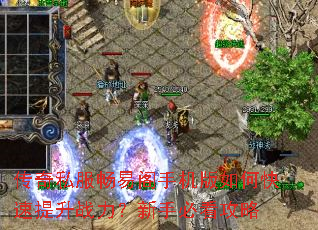 传奇私服畅易阁手机版如何快速提升战力?新手必看攻略 传奇私服畅易阁手机版如何快速提升战力?新手必看攻略