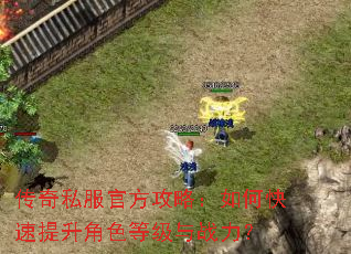 传奇私服官方攻略:如何快速提升角色等级与战力? 传奇私服官方攻略:如何快速提升角色等级与战力?